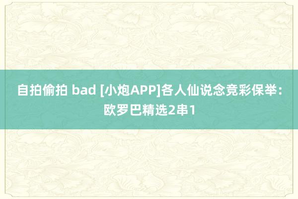 自拍偷拍 bad [小炮APP]各人仙说念竞彩保举：欧罗巴精选2串1