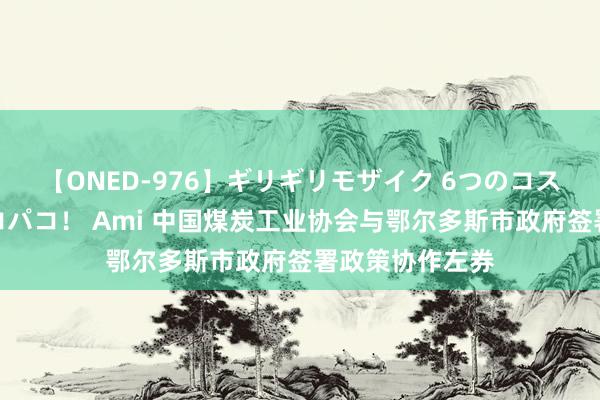 【ONED-976】ギリギリモザイク 6つのコスチュームでパコパコ！ Ami 中国煤炭工业协会与鄂尔多斯市政府签署政策协作左券