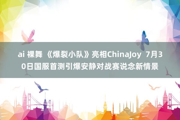 ai 裸舞 《爆裂小队》亮相ChinaJoy  7月30日国服首测引爆安静对战赛说念新情景