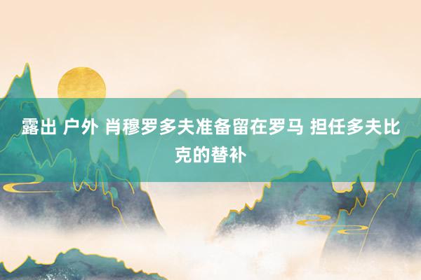 露出 户外 肖穆罗多夫准备留在罗马 担任多夫比克的替补