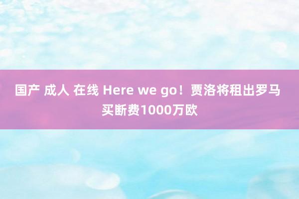 国产 成人 在线 Here we go！贾洛将租出罗马 买断费1000万欧