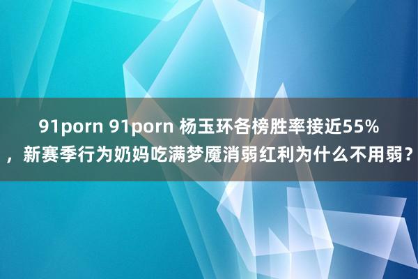 91porn 91porn 杨玉环各榜胜率接近55%,新赛季行为奶妈吃满梦魇消弱红利为什么不用弱?