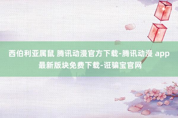 西伯利亚属鼠 腾讯动漫官方下载-腾讯动漫 app 最新版块免费下载-诳骗宝官网