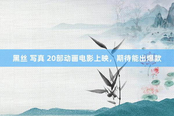 黑丝 写真 20部动画电影上映，期待能出爆款