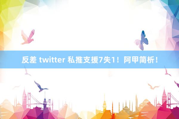 反差 twitter 私推支援7失1！阿甲简析！