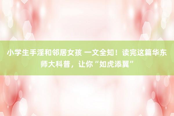 小学生手淫和邻居女孩 一文全知！读完这篇华东师大科普，让你“如虎添翼”