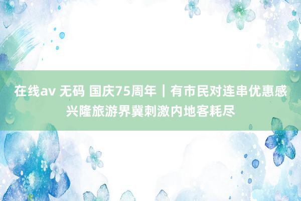 在线av 无码 国庆75周年｜有市民对连串优惠感兴隆　旅游界冀刺激内地客耗尽