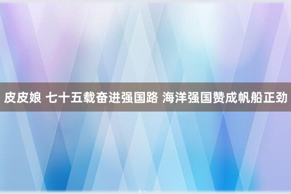 皮皮娘 七十五载奋进强国路 海洋强国赞成帆船正劲