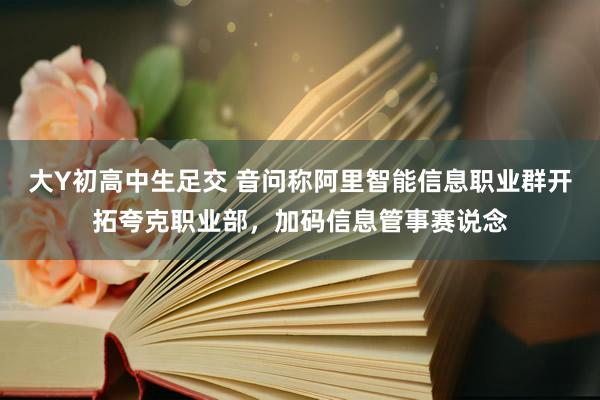 大Y初高中生足交 音问称阿里智能信息职业群开拓夸克职业部，加码信息管事赛说念