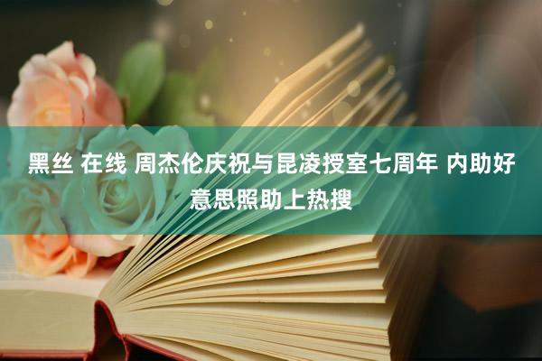 黑丝 在线 周杰伦庆祝与昆凌授室七周年 内助好意思照助上热搜