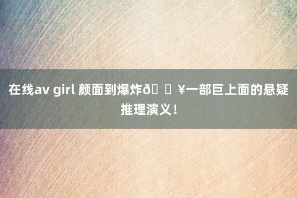 在线av girl 颜面到爆炸💥一部巨上面的悬疑推理演义!