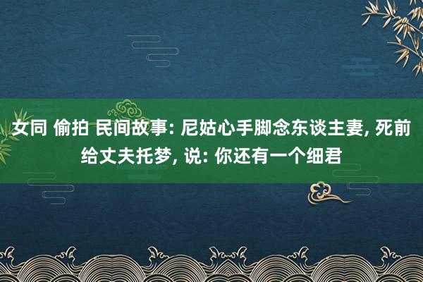 女同 偷拍 民间故事: 尼姑心手脚念东谈主妻， 死前给丈夫托梦， 说: 你还有一个细君