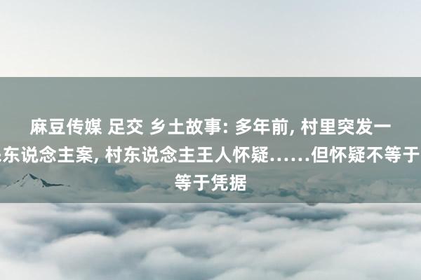 麻豆传媒 足交 乡土故事: 多年前， 村里突发一桩杀东说念主案， 村东说念主王人怀疑……但怀疑不等于凭据