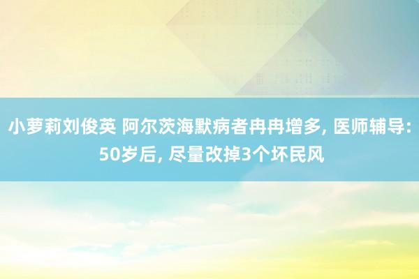 小萝莉刘俊英 阿尔茨海默病者冉冉增多， 医师辅导: 50岁后， 尽量改掉3个坏民风