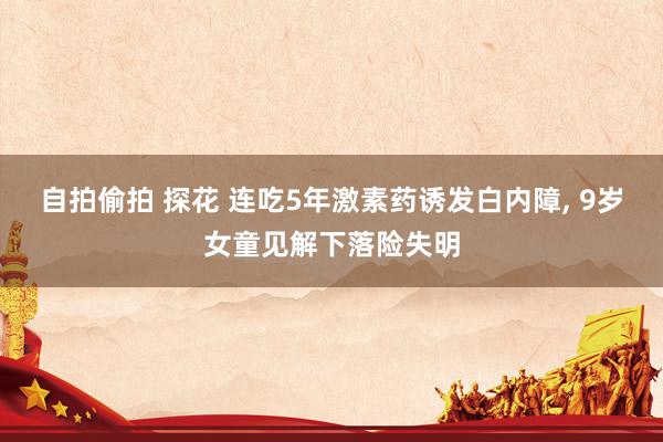 自拍偷拍 探花 连吃5年激素药诱发白内障， 9岁女童见解下落险失明