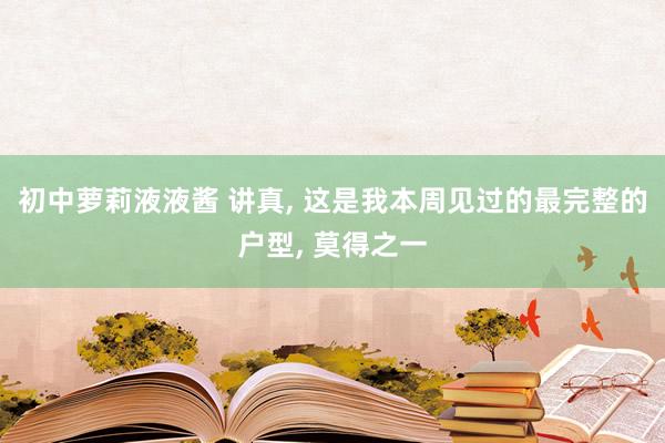 初中萝莉液液酱 讲真， 这是我本周见过的最完整的户型， 莫得之一