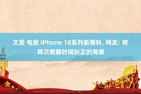 文爱 电报 iPhone 18系列新爆料， 网友: 将再次掀翻时间纠正的海潮