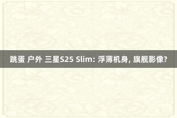 跳蛋 户外 三星S25 Slim: 浮薄机身， 旗舰影像?