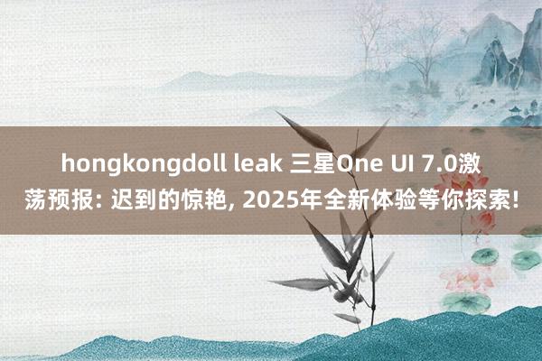hongkongdoll leak 三星One UI 7.0激荡预报: 迟到的惊艳， 2025年全新体验等你探索!