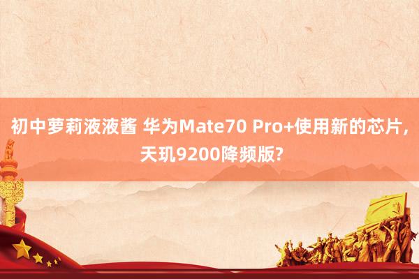 初中萝莉液液酱 华为Mate70 Pro+使用新的芯片， 天玑9200降频版?