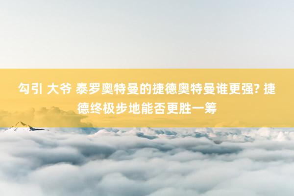 勾引 大爷 泰罗奥特曼的捷德奥特曼谁更强? 捷德终极步地能否更胜一筹