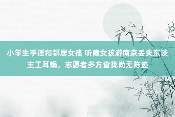 小学生手淫和邻居女孩 听障女孩游南京丢失东谈主工耳蜗，志愿者多方查找尚无陈迹