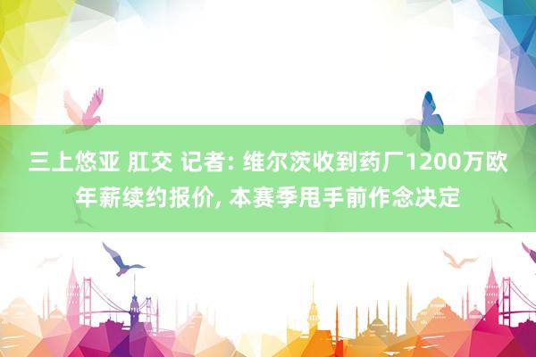 三上悠亚 肛交 记者: 维尔茨收到药厂1200万欧年薪续约报价， 本赛季甩手前作念决定