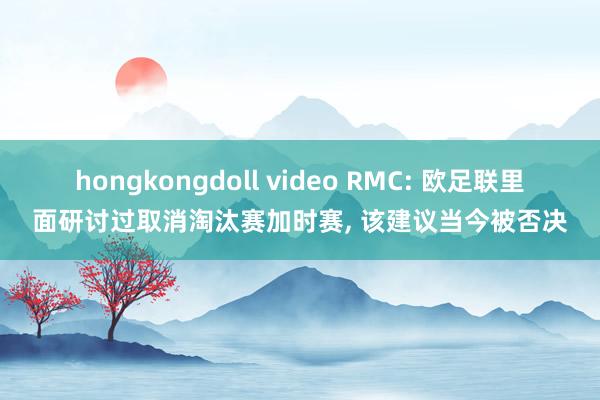 hongkongdoll video RMC: 欧足联里面研讨过取消淘汰赛加时赛， 该建议当今被否决