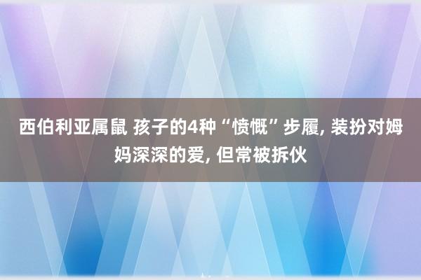 西伯利亚属鼠 孩子的4种“愤慨”步履， 装扮对姆妈深深的爱， 但常被拆伙