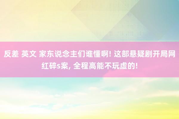 反差 英文 家东说念主们谁懂啊! 这部悬疑剧开局网红碎s案， 全程高能不玩虚的!