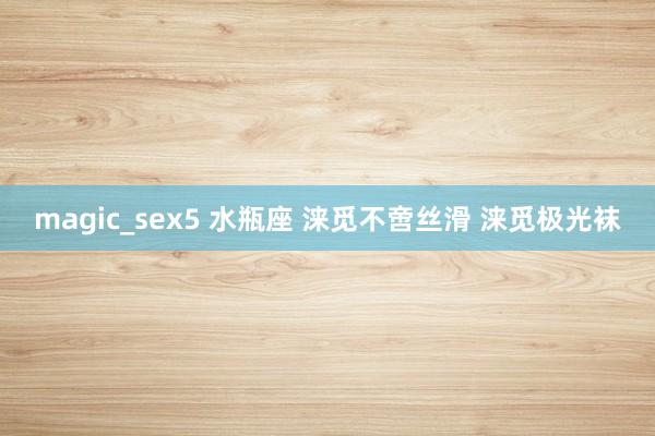 magic_sex5 水瓶座 涞觅不啻丝滑 涞觅极光袜