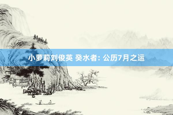 小萝莉刘俊英 癸水者: 公历7月之运